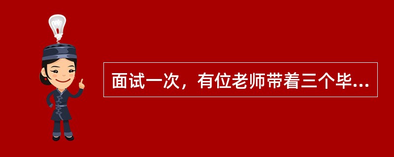 面试一次，有位老师带着三个毕业生同时应聘一家公司做业务员，面试前老师怕学生面试时