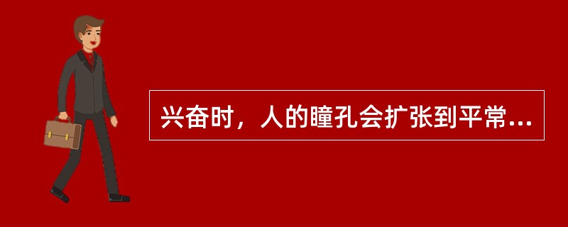 兴奋时，人的瞳孔会扩张到平常的（）大。