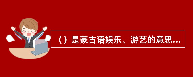 （）是蒙古语娱乐、游艺的意思，是草原上一年一度的传统盛会。
