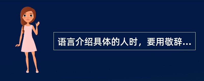 语言介绍具体的人时，要用敬辞。如“张先生，请允许我向您介绍一下，这位是王先生”。