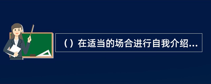 （）在适当的场合进行自我介绍，最好选择在对方有兴趣、有空闲、情绪好、干扰少、有要