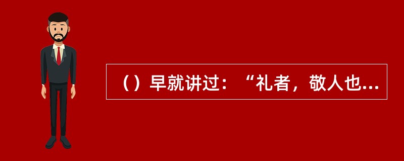 （）早就讲过：“礼者，敬人也”，可见敬人是礼仪的核心，也是待人接物的主旨之所在。