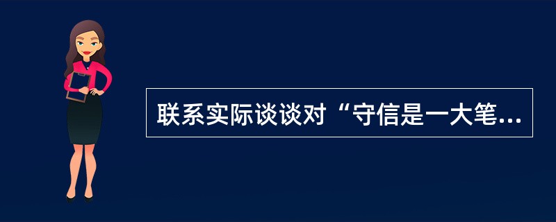 联系实际谈谈对“守信是一大笔收入，背信则是庞大支出”的理解。