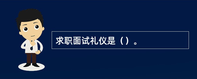 求职面试礼仪是（）。