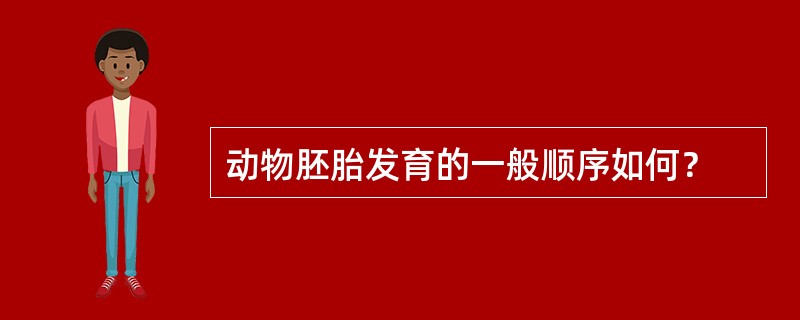 动物胚胎发育的一般顺序如何？