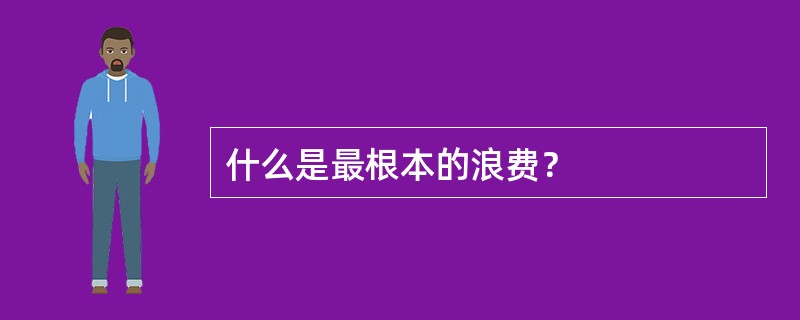 什么是最根本的浪费？