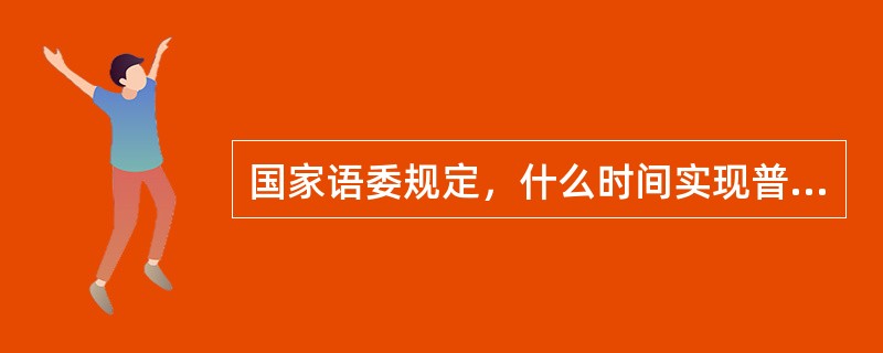 国家语委规定，什么时间实现普通话在全国初步普及、汉字社会应用基本规范的目标？