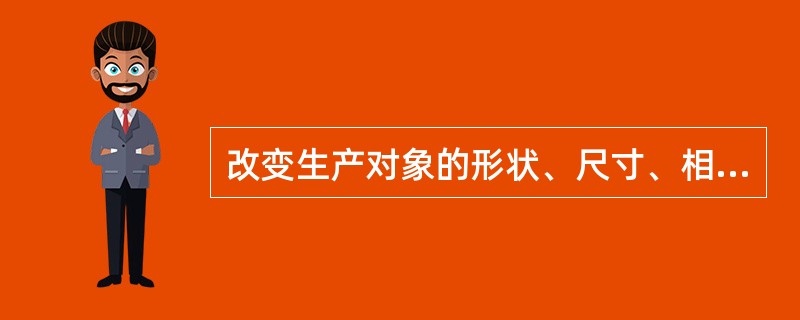 改变生产对象的形状、尺寸、相对位置和性质，使其成为成品或半成品的过程，是（）。