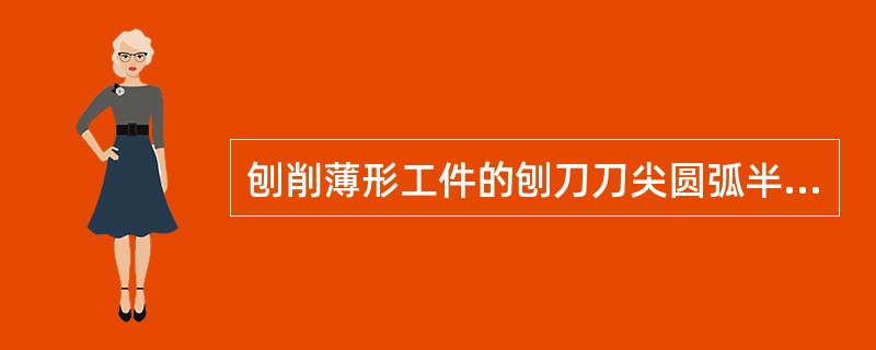 刨削薄形工件的刨刀刀尖圆弧半径和倒角刀尖长度，在不影响工件表面质量的前提下，尽量