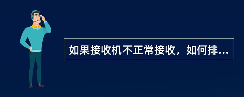 如果接收机不正常接收，如何排查、解决故障？