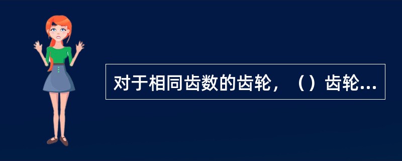 对于相同齿数的齿轮，（）齿轮的几何尺寸越大，。