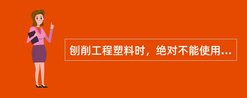 刨削工程塑料时，绝对不能使用切削液（）