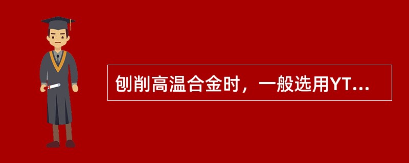 刨削高温合金时，一般选用YT类硬质合金刀具（）