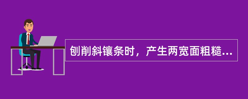 刨削斜镶条时，产生两宽面粗糙度超差的主要原因是装夹不当（）