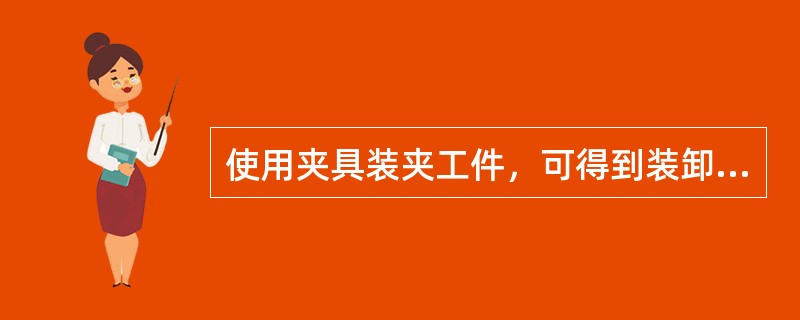 使用夹具装夹工件，可得到装卸方便、省时、省力、安全等效果（）