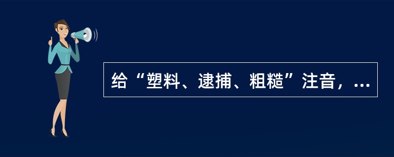 给“塑料、逮捕、粗糙”注音，全部正确的一组是（）。