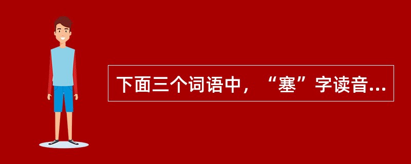 下面三个词语中，“塞”字读音标注错误的一项是（）。