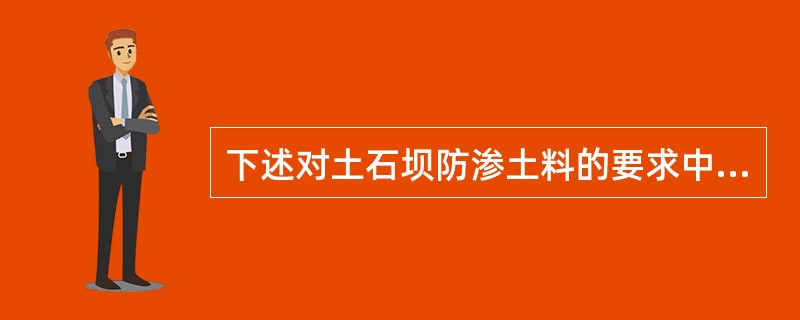 下述对土石坝防渗土料的要求中（）不正确。（）