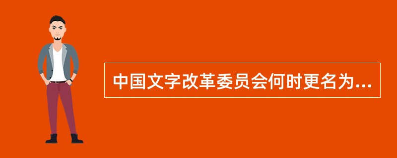 中国文字改革委员会何时更名为国家语言文字工作委员会？（）