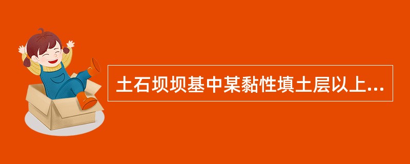 土石坝坝基中某黏性填土层以上的填土高度为15m，平均容重为18kN／m3，黏性土