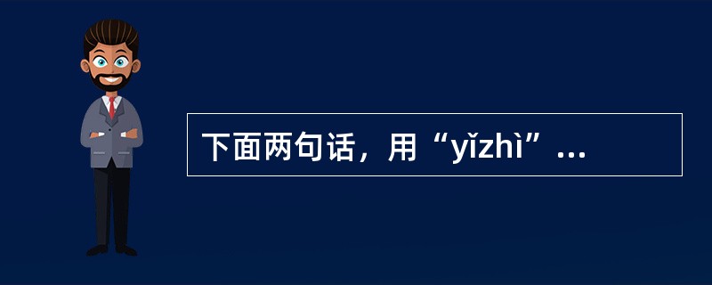 下面两句话，用“yǐzhì”一词正确的一组是：（）