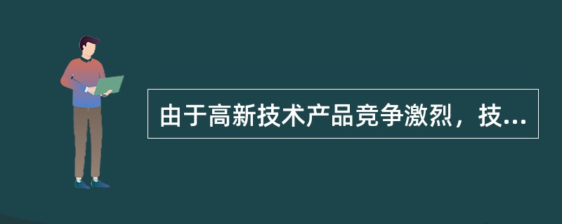 由于高新技术产品竞争激烈，技术进步快，产品的寿命期和更新换代周期短，应十分重视其