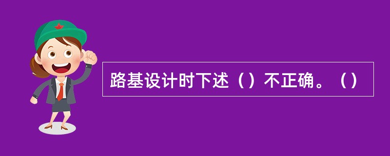 路基设计时下述（）不正确。（）