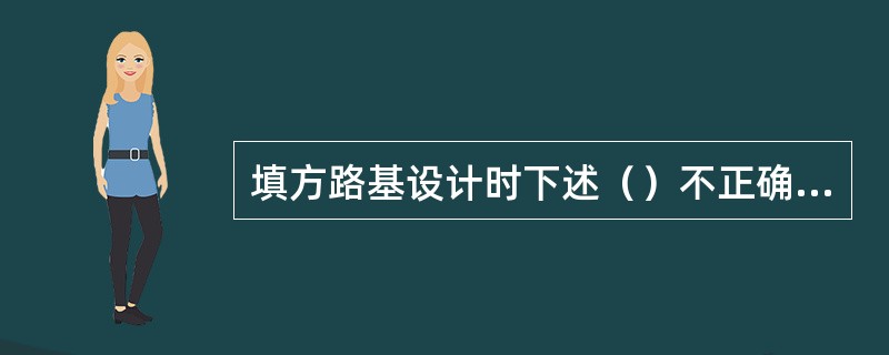 填方路基设计时下述（）不正确。（）