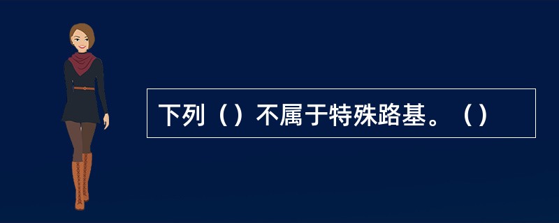 下列（）不属于特殊路基。（）