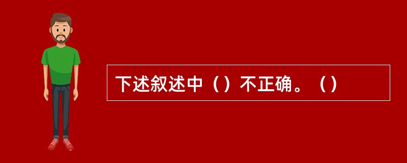 下述叙述中（）不正确。（）