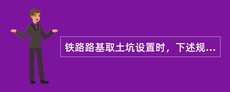 铁路路基取土坑设置时，下述规定（）是正确的。