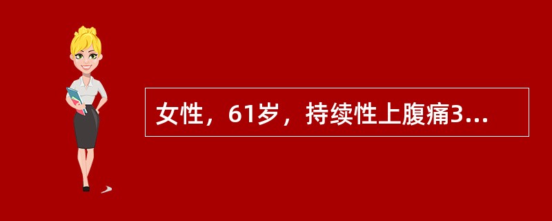 女性，61岁，持续性上腹痛3天，加重伴恶心、呕吐4h。既往有慢性胆囊炎、胆石症病