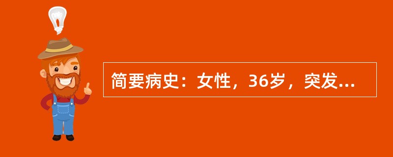 简要病史：女性，36岁，突发右下腹痛伴恶心、呕吐2小时急诊就诊。曾有"妇科良性肿