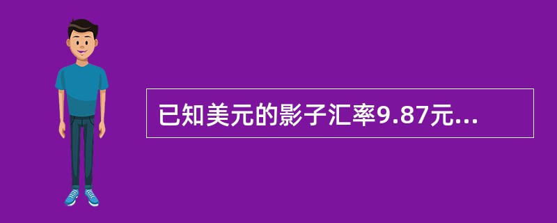 已知美元的影子汇率9.87元人民币，影子汇率换算系数为1.1，则人民币对美元的外