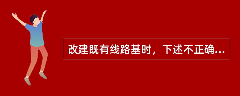 改建既有线路基时，下述不正确的是（）