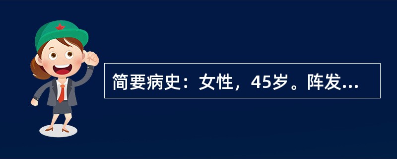 简要病史：女性，45岁。阵发性腹痛伴呕吐1天急诊就诊。要求：你作为住院医师，请围