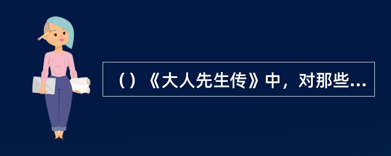 （）《大人先生传》中，对那些虚伪的名教中人进行了绘声绘色的描写。