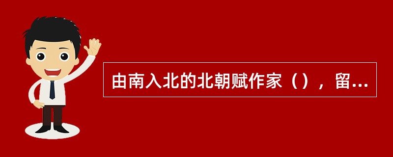 由南入北的北朝赋作家（），留下了赋史上的千古绝唱《哀江南赋》。