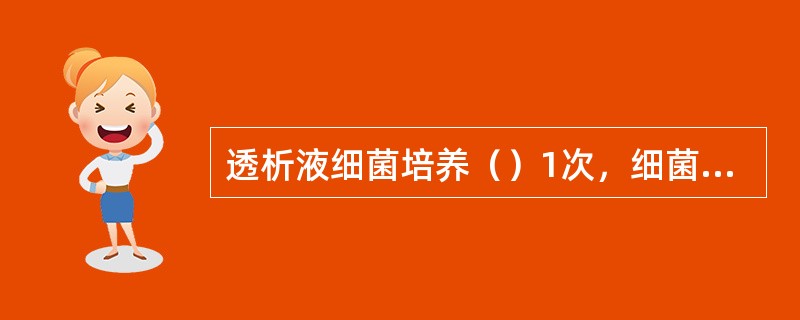 透析液细菌培养（）1次，细菌数（）透析液内毒素监测至少（）1次，内毒素（），透析