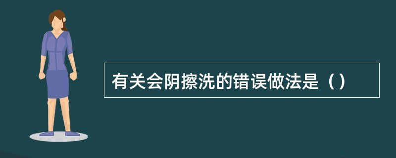 有关会阴擦洗的错误做法是（）