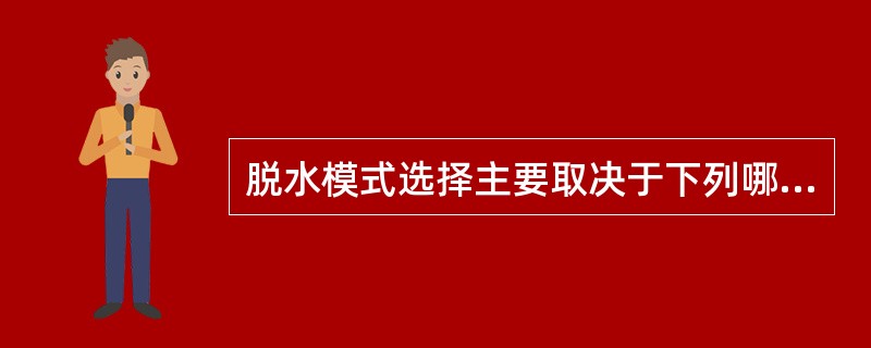 脱水模式选择主要取决于下列哪个因素？（）