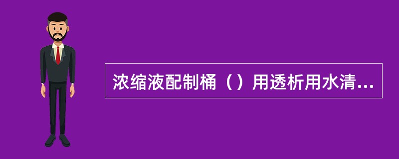 浓缩液配制桶（）用透析用水清洗1次；每周至少用消毒剂进行消毒1次，并用测试纸确认