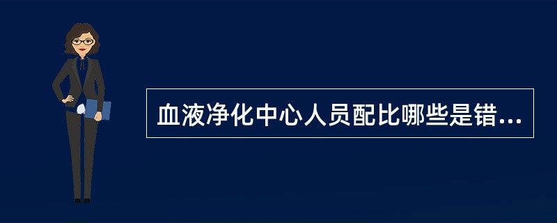 血液净化中心人员配比哪些是错误的（）