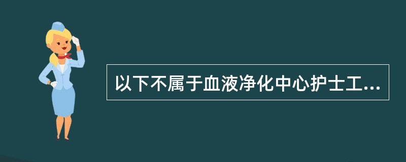 以下不属于血液净化中心护士工作职责内容的是（）