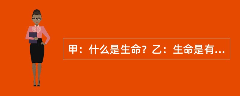 甲：什么是生命？乙：生命是有机体的新陈代谢。甲：什么是有机体。乙：有机体是有生命