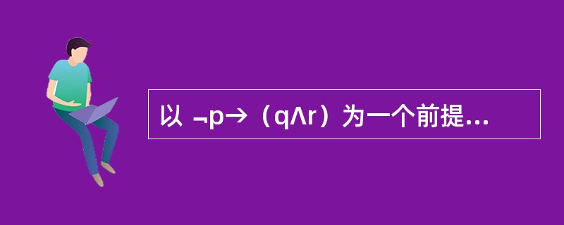 以﹁p→（q∧r）为一个前提，如果要必然地推出p∧s，则可增加的另一个前提是（）