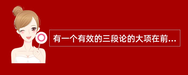 有一个有效的三段论的大项在前提和结论中都是周延的，小项在前提和结论中都是不周延的