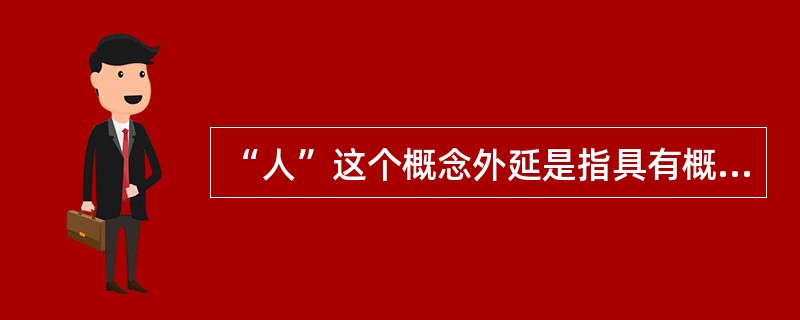 “人”这个概念外延是指具有概念所反映的特有属性的古今中外一切人。