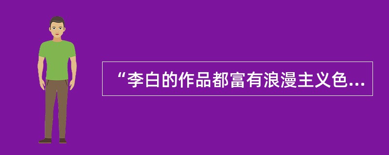 “李白的作品都富有浪漫主义色彩，这首诗富有浪漫主义色彩，所以，这首诗是李白的作品