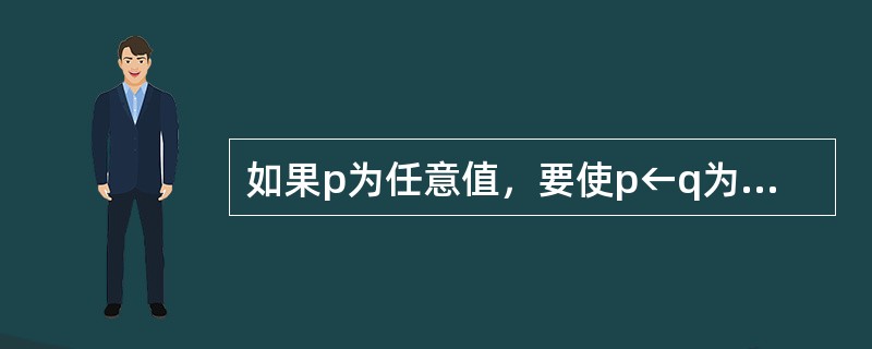 如果p为任意值，要使p←q为真，q应取（）值。